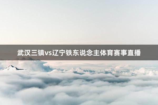 武汉三镇vs辽宁铁东说念主体育赛事直播