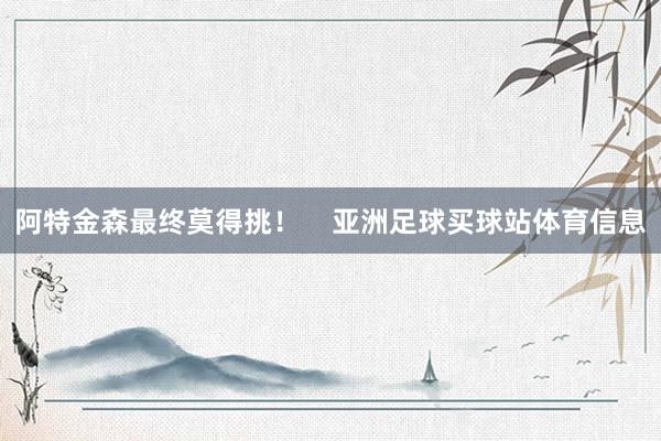 阿特金森最终莫得挑! 亚洲足球买球站体育信息