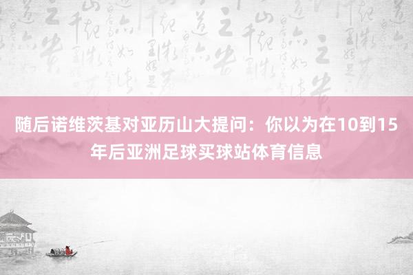 随后诺维茨基对亚历山大提问:你以为在10到15年后亚洲足球买球站体育信息