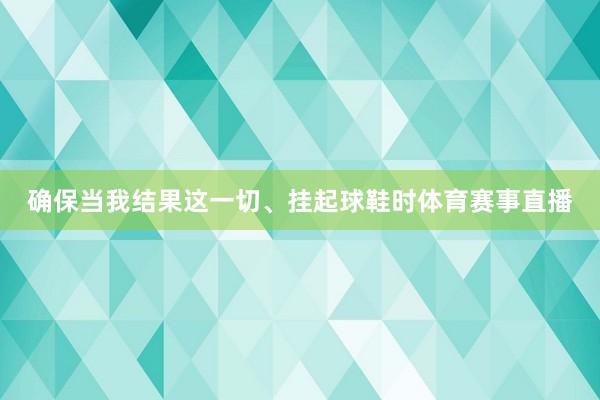 确保当我结果这一切、挂起球鞋时体育赛事直播