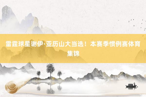 雷霆球星谢伊·亚历山大当选！本赛季惯例赛体育集锦