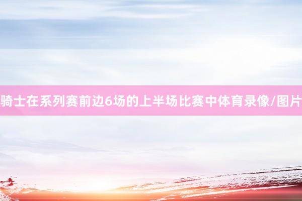 骑士在系列赛前边6场的上半场比赛中体育录像/图片