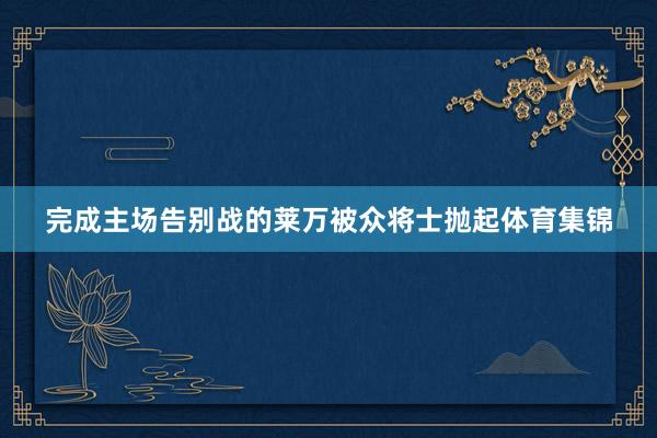 完成主场告别战的莱万被众将士抛起体育集锦