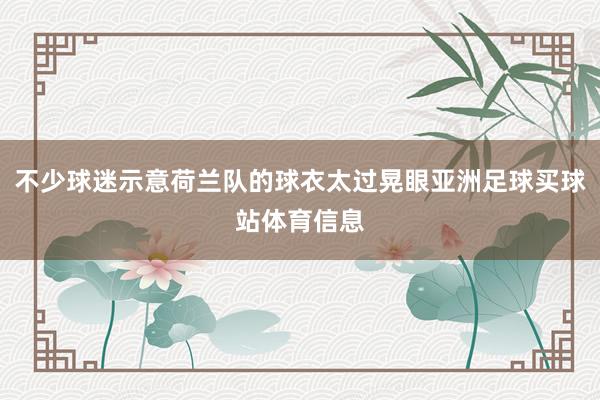 不少球迷示意荷兰队的球衣太过晃眼亚洲足球买球站体育信息