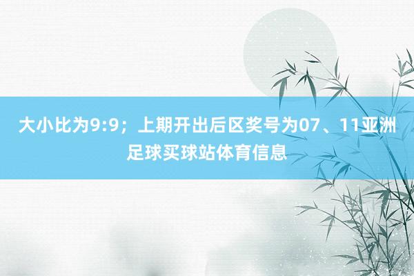 大小比为9:9；上期开出后区奖号为07、11亚洲足球买球站体育信息