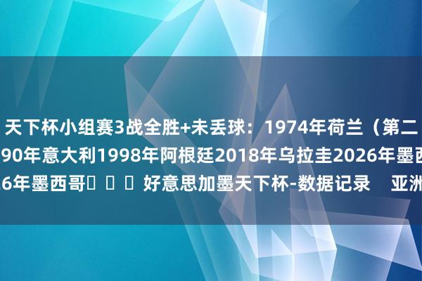 天下杯小组赛3战全胜+未丢球:1974年荷兰(第二阶段)1986年巴西1990年意大利1998年阿根廷2018年乌拉圭2026年墨西哥 好意思加墨天下杯-数据记录 亚洲足球买球站体育信息