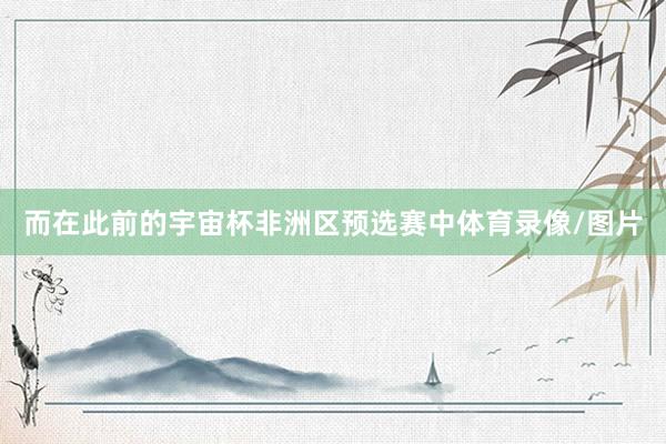 而在此前的宇宙杯非洲区预选赛中体育录像/图片