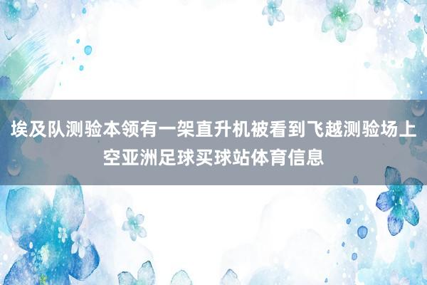 埃及队测验本领有一架直升机被看到飞越测验场上空亚洲足球买球站体育信息
