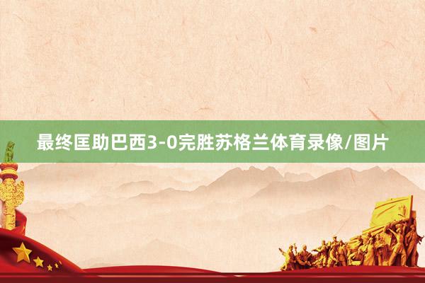 最终匡助巴西3-0完胜苏格兰体育录像/图片