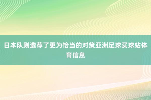 日本队则遴荐了更为恰当的对策亚洲足球买球站体育信息